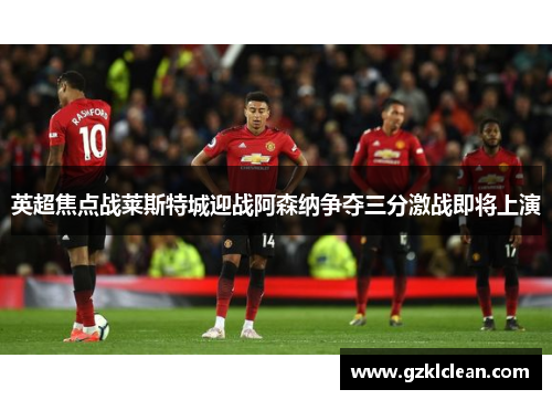 英超焦点战莱斯特城迎战阿森纳争夺三分激战即将上演