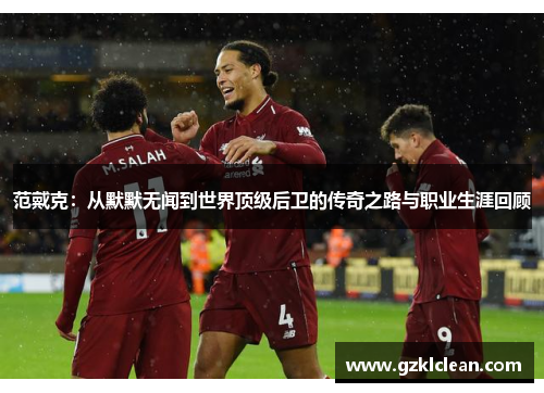 范戴克：从默默无闻到世界顶级后卫的传奇之路与职业生涯回顾