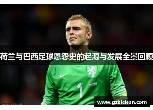 荷兰与巴西足球恩怨史的起源与发展全景回顾