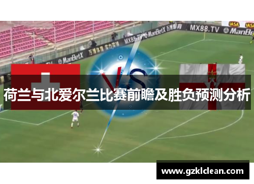 荷兰与北爱尔兰比赛前瞻及胜负预测分析