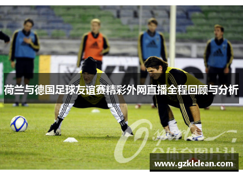 荷兰与德国足球友谊赛精彩外网直播全程回顾与分析