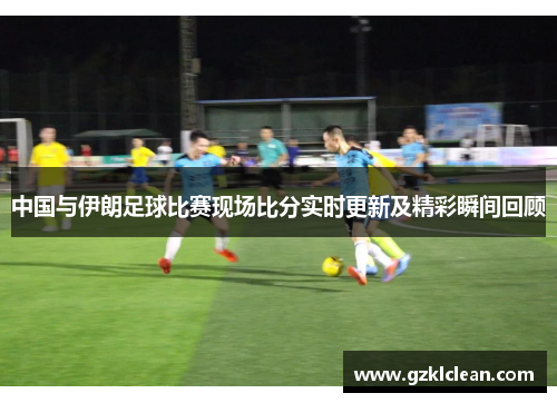 中国与伊朗足球比赛现场比分实时更新及精彩瞬间回顾