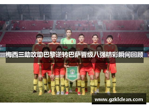 梅西三助攻助巴黎逆转巴萨晋级八强精彩瞬间回顾