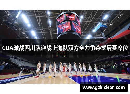 CBA激战四川队迎战上海队双方全力争夺季后赛席位