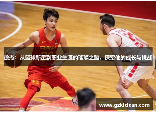 徐杰：从篮球新星到职业生涯的璀璨之路，探索他的成长与挑战
